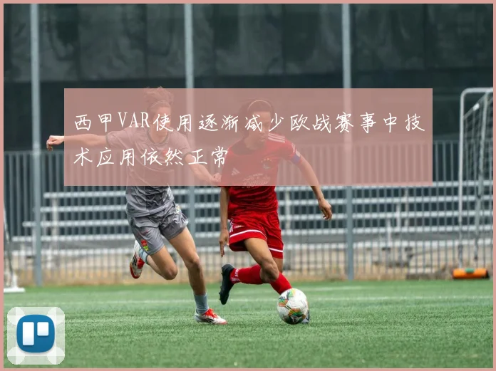 西甲VAR使用逐渐减少欧战赛事中技术应用依然正常