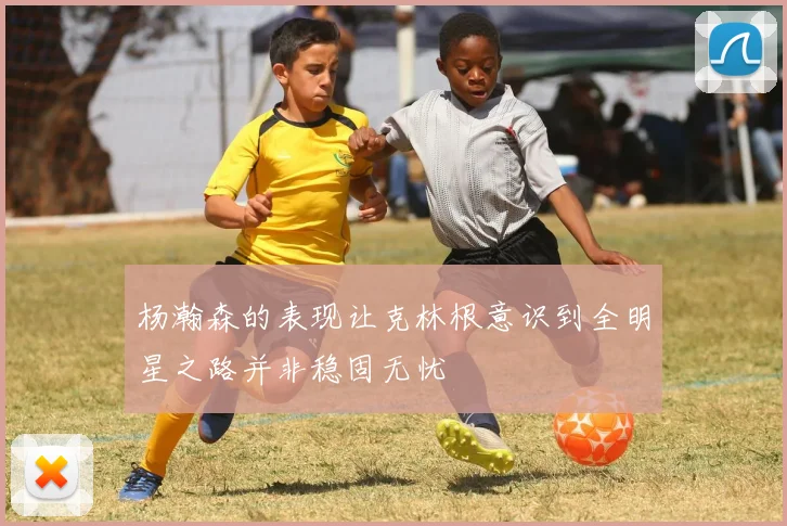 杨瀚森的表现让克林根意识到全明星之路并非稳固无忧