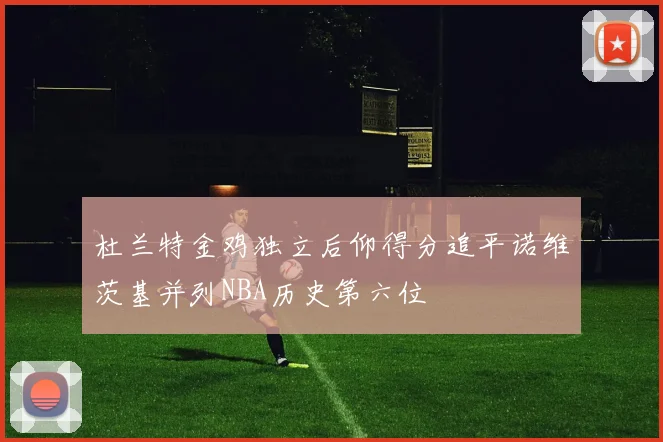 杜兰特金鸡独立后仰得分追平诺维茨基并列NBA历史第六位