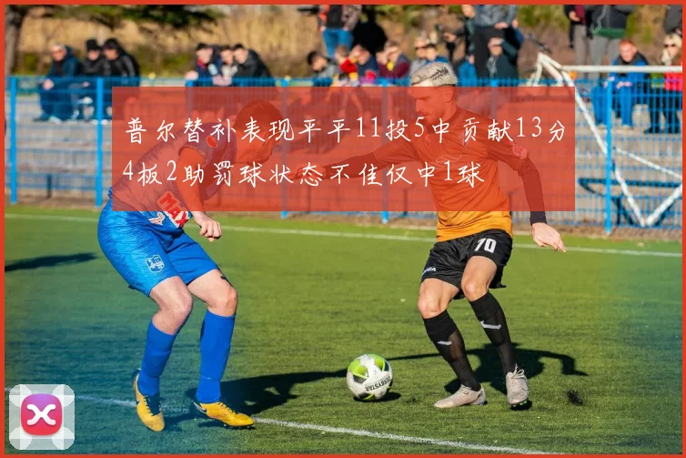 普尔替补表现平平11投5中贡献13分4板2助罚球状态不佳仅中1球