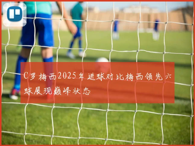 C罗梅西2025年进球对比梅西领先六球展现巅峰状态