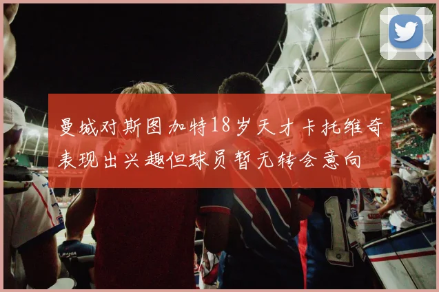 曼城对斯图加特18岁天才卡托维奇表现出兴趣但球员暂无转会意向