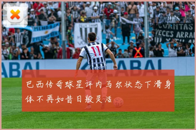 巴西传奇球星评内马尔状态下滑身体不再如昔日般灵活