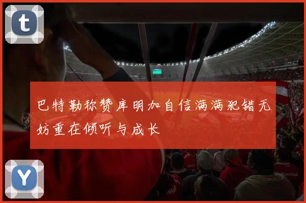 巴特勒称赞库明加自信满满犯错无妨重在倾听与成长