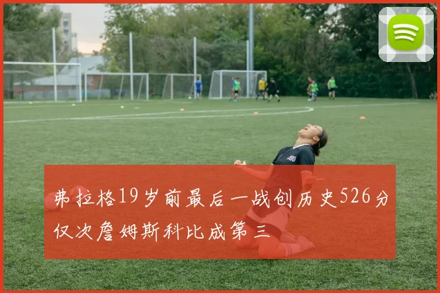 弗拉格19岁前最后一战创历史526分仅次詹姆斯科比成第三