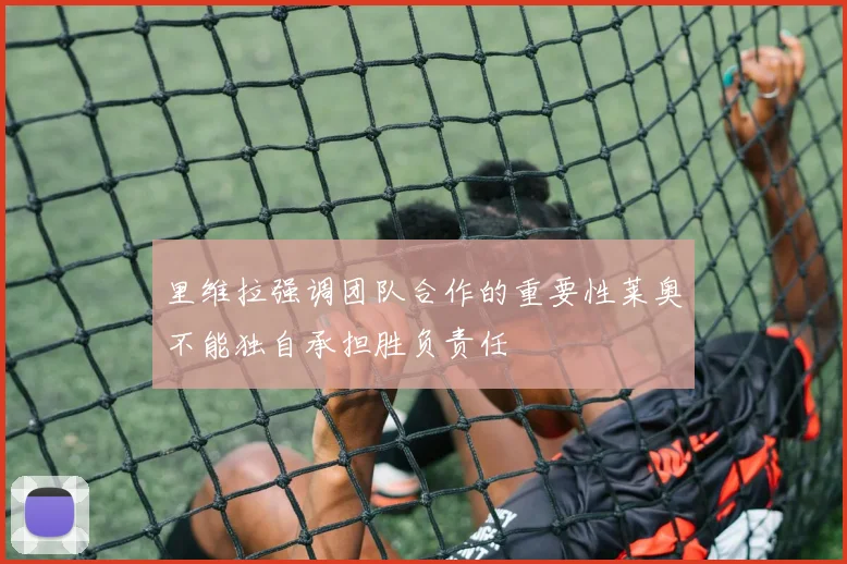 里维拉强调团队合作的重要性莱奥不能独自承担胜负责任