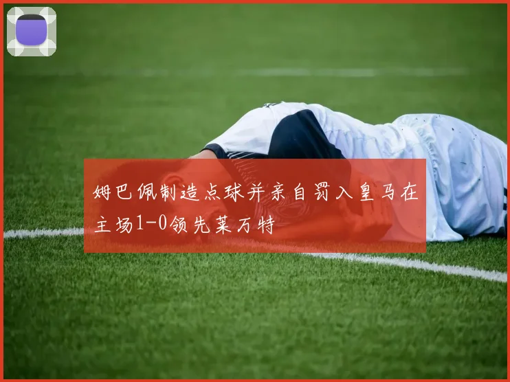 姆巴佩制造点球并亲自罚入皇马在主场1-0领先莱万特