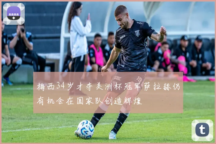 梅西34岁才夺美洲杯冠军萨拉赫仍有机会在国家队创造辉煌