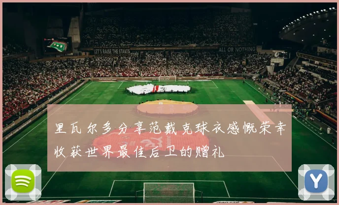 里瓦尔多分享范戴克球衣感慨荣幸收获世界最佳后卫的赠礼