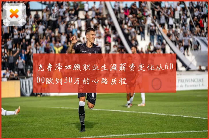 克鲁泽回顾职业生涯薪资变化从6000欧到30万的心路历程