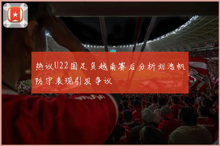 热议U22国足负越南赛后分析刘浩帆防守表现引发争议