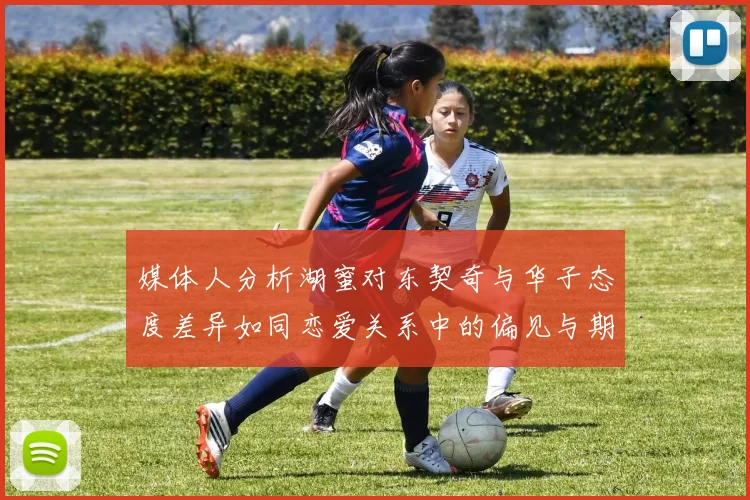 媒体人分析湖蜜对东契奇与华子态度差异如同恋爱关系中的偏见与期待