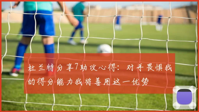 杜兰特分享7助攻心得：对手畏惧我的得分能力我将善用这一优势