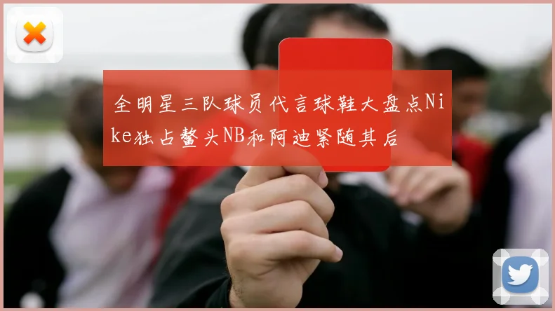 全明星三队球员代言球鞋大盘点Nike独占鳌头NB和阿迪紧随其后