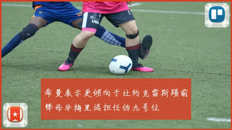 希曼表示更倾向于让约克雷斯踢前锋而非梅里诺担任伪九号位