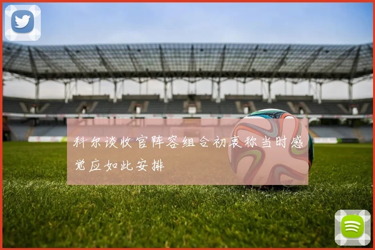 科尔谈收官阵容组合初衷称当时感觉应如此安排
