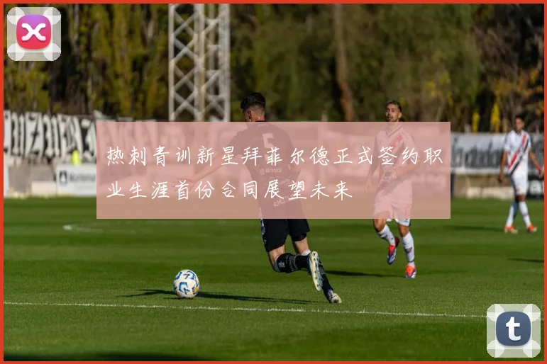 热刺青训新星拜菲尔德正式签约职业生涯首份合同展望未来