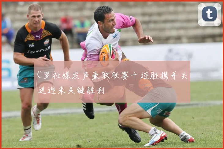 C罗社媒发声豪取联赛十连胜携手共进迎来关键胜利