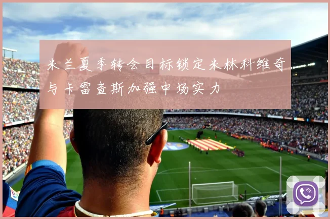 米兰夏季转会目标锁定米林科维奇与卡雷查斯加强中场实力