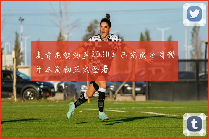 麦肯尼续约至2030年已完成合同预计本周初正式签署