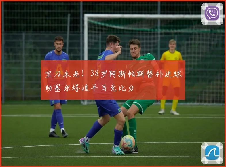 宝刀未老！38岁阿斯帕斯替补进球助塞尔塔追平马竞比分
