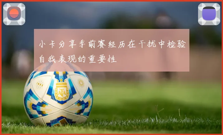 小卡分享季前赛经历在干扰中检验自我表现的重要性