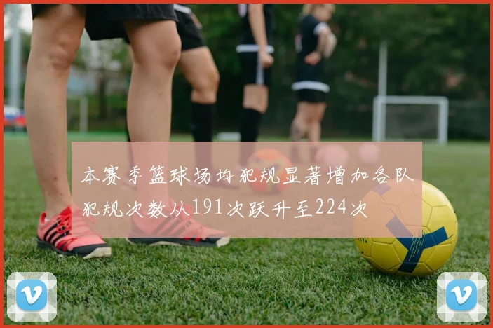 本赛季篮球场均犯规显著增加各队犯规次数从191次跃升至224次