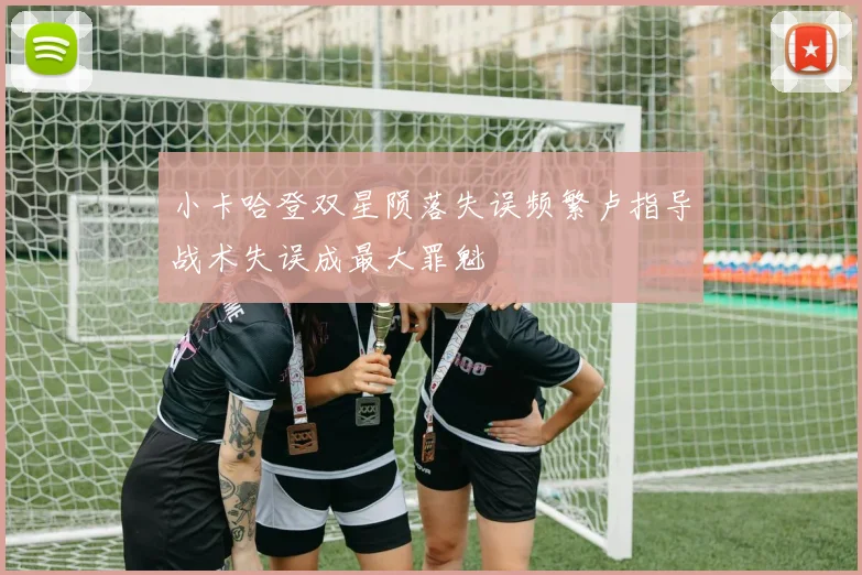 小卡哈登双星陨落失误频繁卢指导战术失误成最大罪魁