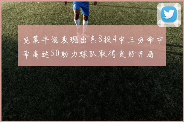 克莱半场表现出色8投4中三分命中率高达50助力球队取得良好开局