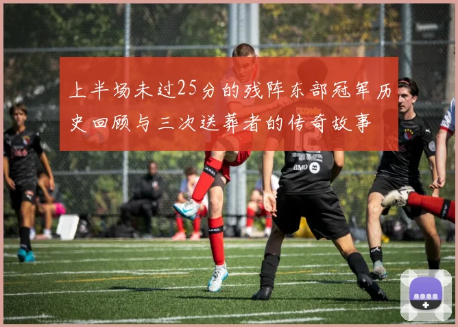 上半场未过25分的残阵东部冠军历史回顾与三次送葬者的传奇故事