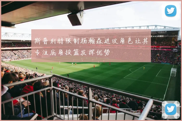 斯普利特限制杨瀚森进攻角色让其专注底角投篮发挥优势