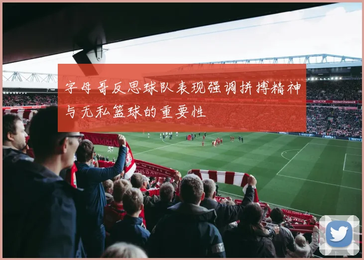 字母哥反思球队表现强调拼搏精神与无私篮球的重要性