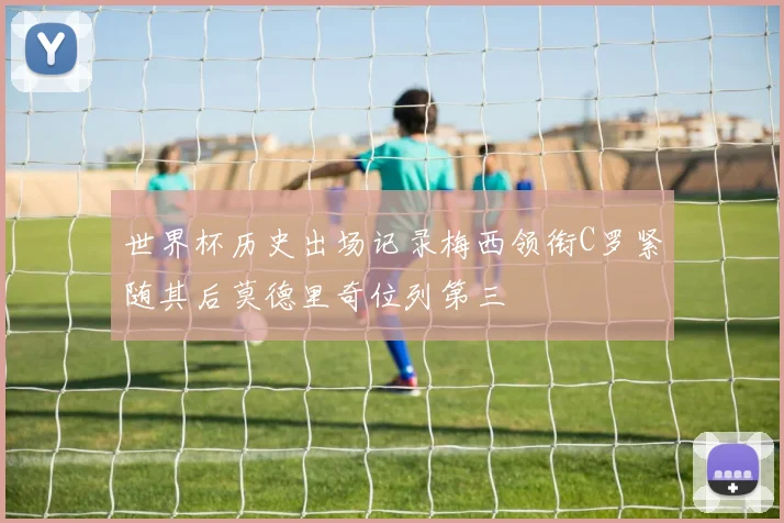 世界杯历史出场记录梅西领衔C罗紧随其后莫德里奇位列第三