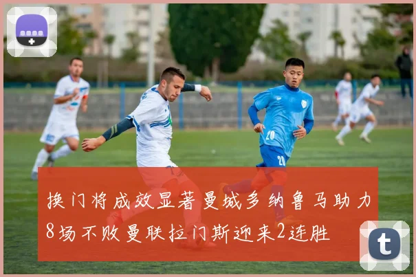 换门将成效显著曼城多纳鲁马助力8场不败曼联拉门斯迎来2连胜