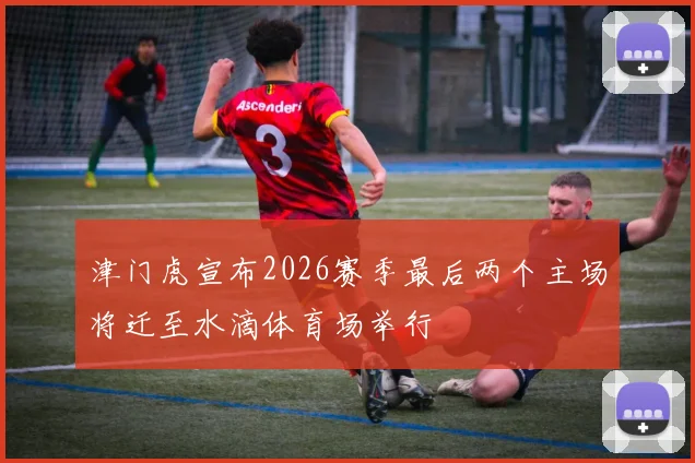 津门虎宣布2026赛季最后两个主场将迁至水滴体育场举行