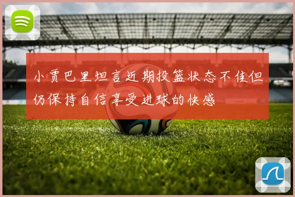 小贾巴里坦言近期投篮状态不佳但仍保持自信享受进球的快感