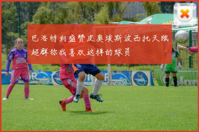 巴洛特利盛赞皮奥埃斯波西托天赋超群称我喜欢这样的球员