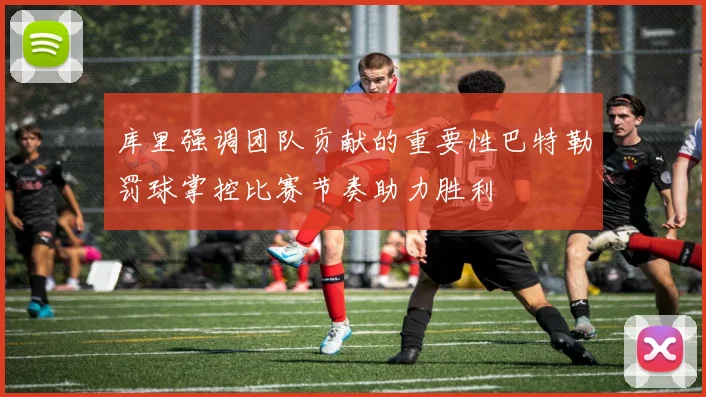 库里强调团队贡献的重要性巴特勒罚球掌控比赛节奏助力胜利