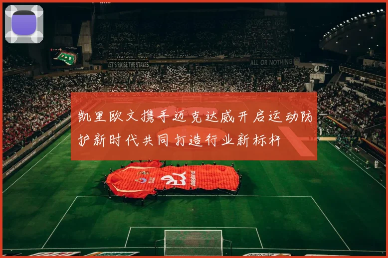 凯里欧文携手迈克达威开启运动防护新时代共同打造行业新标杆