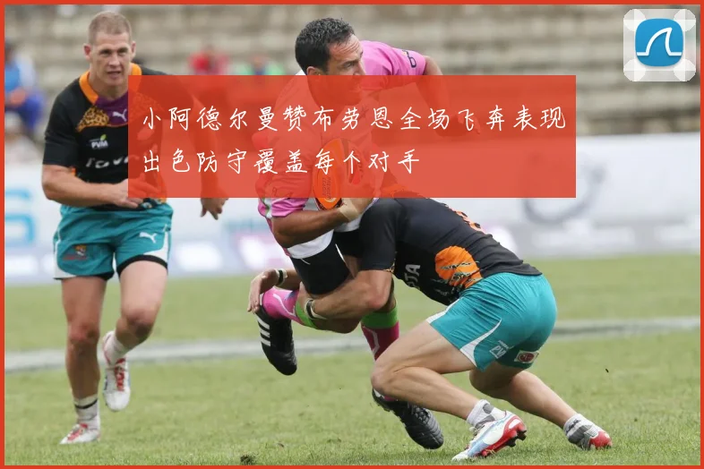 小阿德尔曼赞布劳恩全场飞奔表现出色防守覆盖每个对手