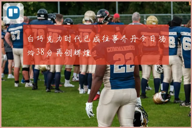 白巧克力时代已成往事乔丹今日场均38分再创辉煌