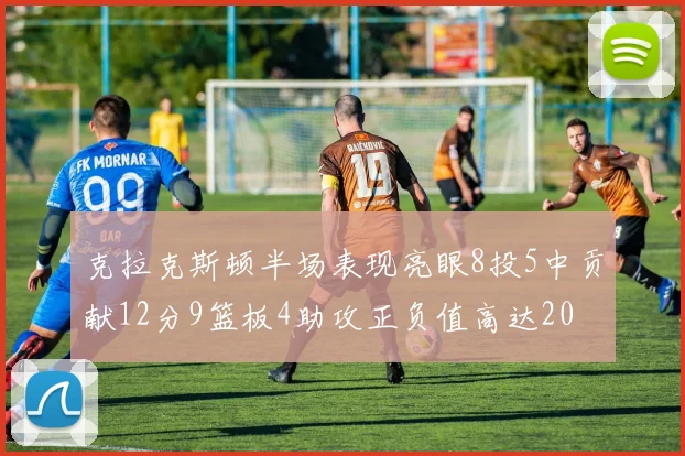 克拉克斯顿半场表现亮眼8投5中贡献12分9篮板4助攻正负值高达20