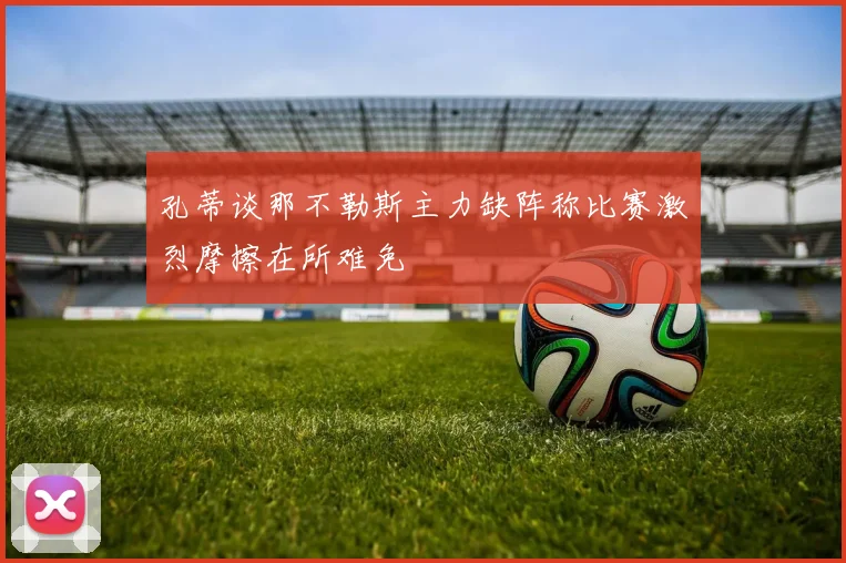 孔蒂谈那不勒斯主力缺阵称比赛激烈摩擦在所难免