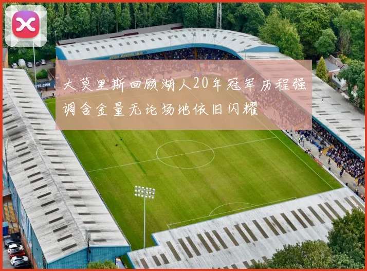 大莫里斯回顾湖人20年冠军历程强调含金量无论场地依旧闪耀