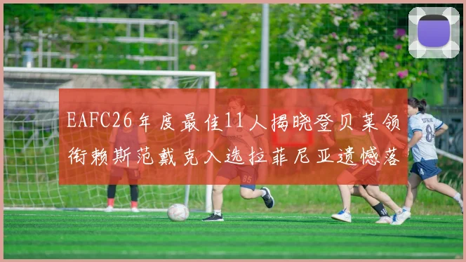 EAFC26年度最佳11人揭晓登贝莱领衔赖斯范戴克入选拉菲尼亚遗憾落选
