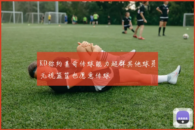 KD称约基奇传球能力超群其他球员无视篮筐也愿意传球